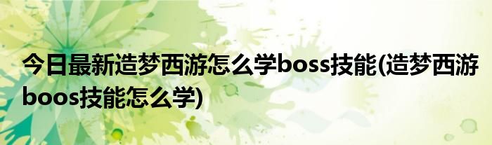 今日最新造梦西游怎么学boss技能(造梦西游boos技能怎么学)