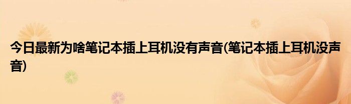 今日最新为啥笔记本插上耳机没有声音(笔记本插上耳机没声音)