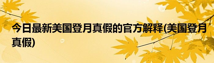今日最新美国登月真假的官方解释(美国登月真假)