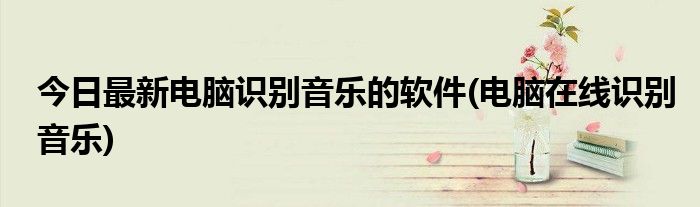 今日最新电脑识别音乐的软件(电脑在线识别音乐)