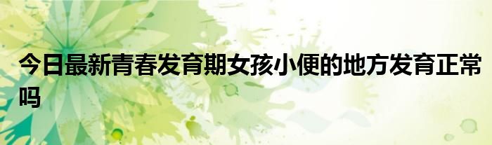 今日最新青春发育期女孩小便的地方发育正常吗