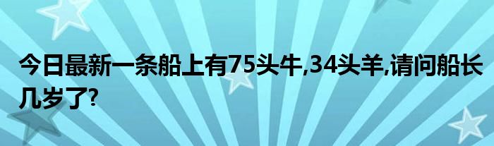今日最新一条船上有75头牛,34头羊,请问船长几岁了?