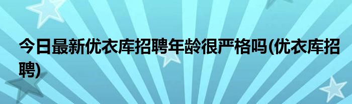 今日最新优衣库招聘年龄很严格吗(优衣库招聘)