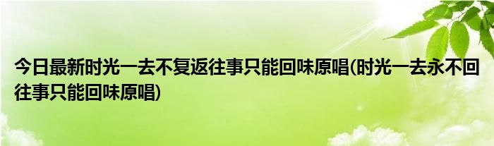 今日最新时光一去不复返往事只能回味原唱(时光一去永不回往事只能回味原唱)