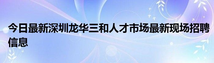 今日最新深圳龙华三和人才市场最新现场招聘信息