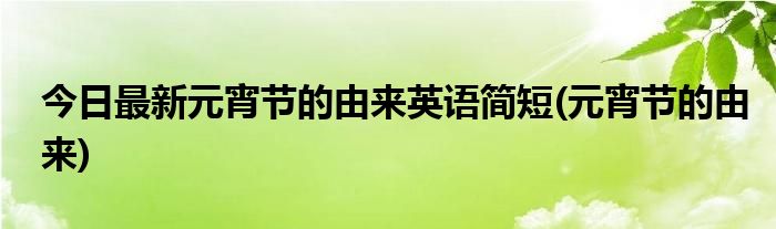 今日最新元宵节的由来英语简短(元宵节的由来)