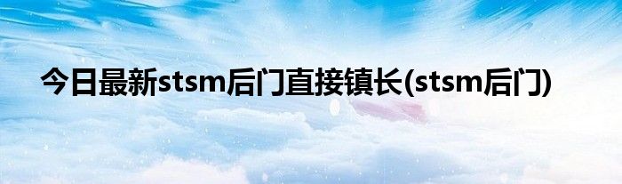 今日最新stsm后门直接镇长(stsm后门)