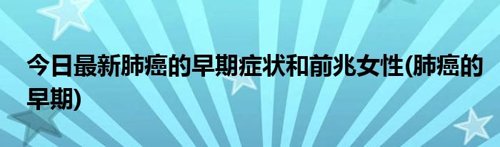 今日最新肺癌的早期症状和前兆女性(肺癌的早期)