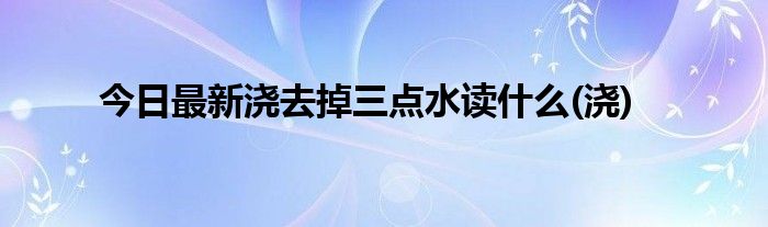 今日最新浇去掉三点水读什么(浇)