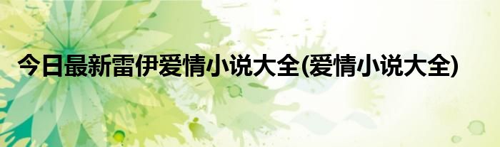 今日最新雷伊爱情小说大全(爱情小说大全)