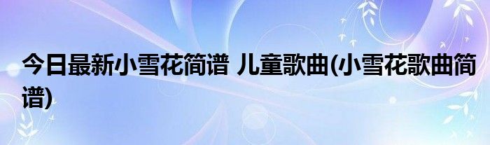 今日最新小雪花简谱 儿童歌曲(小雪花歌曲简谱)
