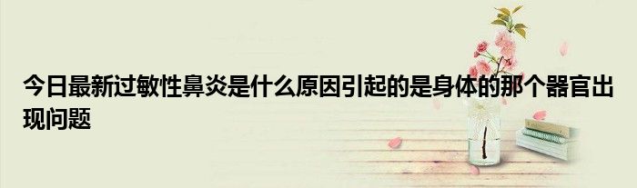 今日最新过敏性鼻炎是什么原因引起的是身体的那个器官出现问题