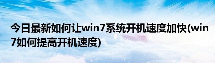 今日最新如何让win7系统开机速度加快(win7如何提高开机速度)
