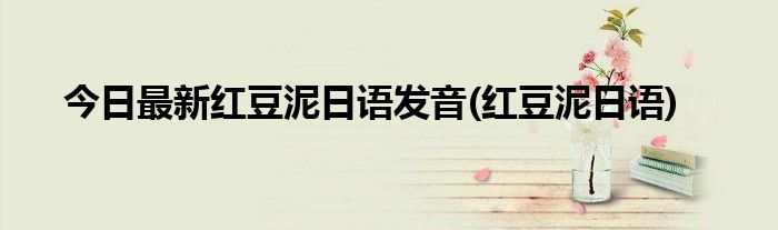 今日最新红豆泥日语发音(红豆泥日语)