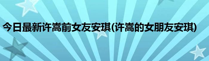 今日最新许嵩前女友安琪(许嵩的女朋友安琪)