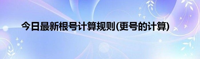 今日最新根号计算规则(更号的计算)