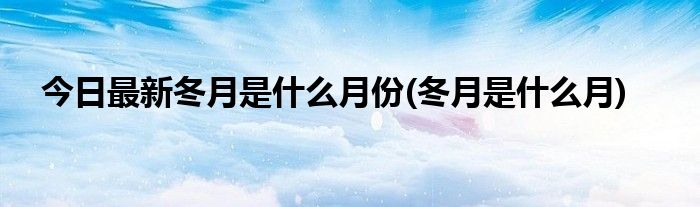 今日最新冬月是什么月份(冬月是什么月)