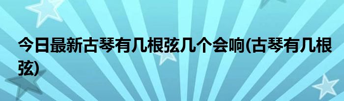 今日最新古琴有几根弦几个会响(古琴有几根弦)