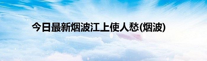 今日最新烟波江上使人愁(烟波)