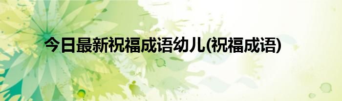 今日最新祝福成语幼儿(祝福成语)