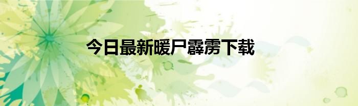 今日最新暖尸霹雳下载