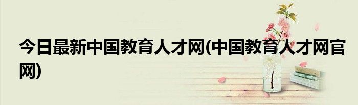 今日最新中国教育人才网(中国教育人才网官网)