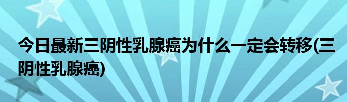 今日最新三阴性乳腺癌为什么一定会转移(三阴性乳腺癌)