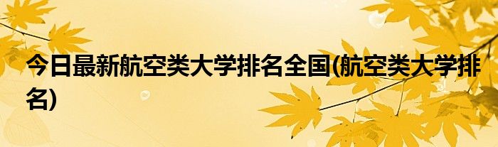 今日最新航空类大学排名全国(航空类大学排名)
