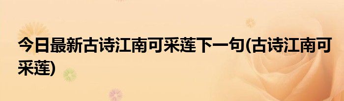 今日最新古诗江南可采莲下一句(古诗江南可采莲)