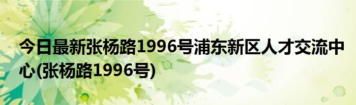 今日最新张杨路1996号浦东新区人才交流中心(张杨路1996号)