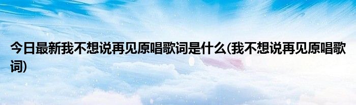 今日最新我不想说再见原唱歌词是什么(我不想说再见原唱歌词)