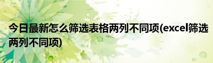 今日最新怎么筛选表格两列不同项(excel筛选两列不同项)