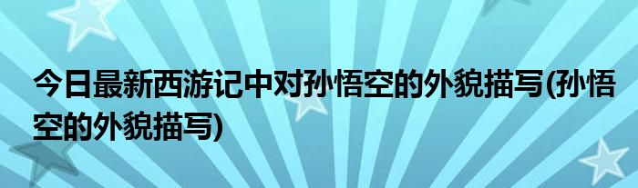 今日最新西游记中对孙悟空的外貌描写(孙悟空的外貌描写)