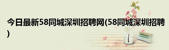 今日最新58同城深圳招聘网(58同城深圳招聘)