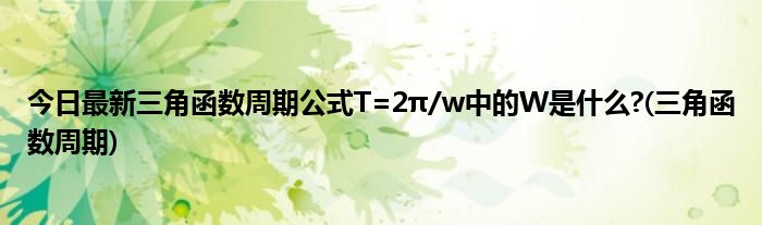 今日最新三角函数周期公式T=2π/w中的W是什么?(三角函数周期)