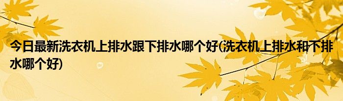 今日最新洗衣机上排水跟下排水哪个好(洗衣机上排水和下排水哪个好)