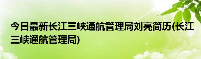 今日最新长江三峡通航管理局刘亮简历(长江三峡通航管理局)