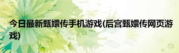 今日最新甄嬛传手机游戏(后宫甄嬛传网页游戏)