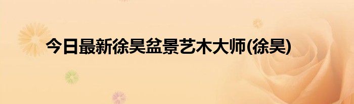 今日最新徐昊盆景艺木大师(徐昊)