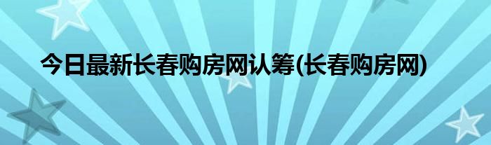 今日最新长春购房网认筹(长春购房网)