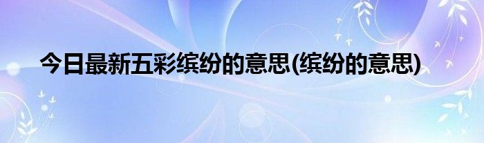 今日最新五彩缤纷的意思(缤纷的意思)