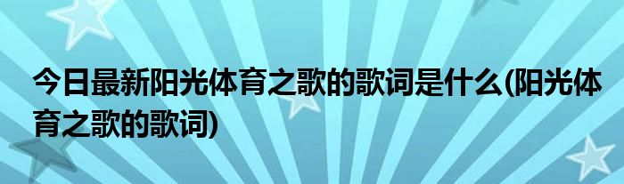 今日最新阳光体育之歌的歌词是什么(阳光体育之歌的歌词)