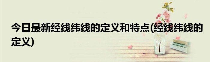 今日最新经线纬线的定义和特点(经线纬线的定义)