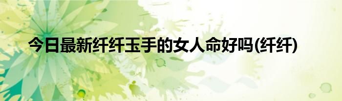 今日最新纤纤玉手的女人命好吗(纤纤)