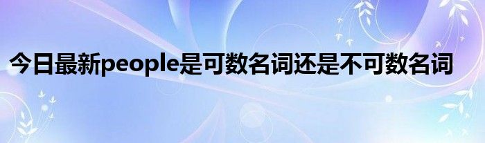 今日最新people是可数名词还是不可数名词