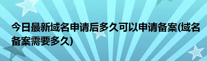 今日最新域名申请后多久可以申请备案(域名备案需要多久)
