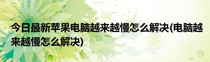 今日最新苹果电脑越来越慢怎么解决(电脑越来越慢怎么解决)