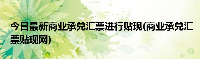 今日最新商业承兑汇票进行贴现(商业承兑汇票贴现网)