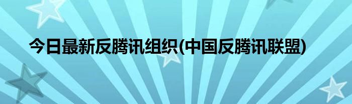 今日最新反腾讯组织(中国反腾讯联盟)