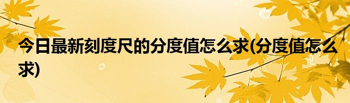 今日最新刻度尺的分度值怎么求(分度值怎么求)